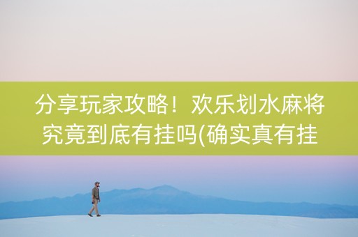 分享玩家攻略！欢乐划水麻将究竟到底有挂吗(确实真有挂)