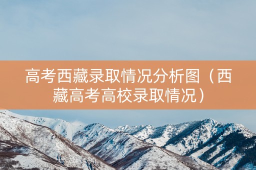 高考西藏录取情况分析图（西藏高考高校录取情况）