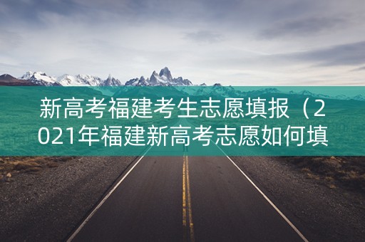 新高考福建考生志愿填报（2021年福建新高考志愿如何填报）