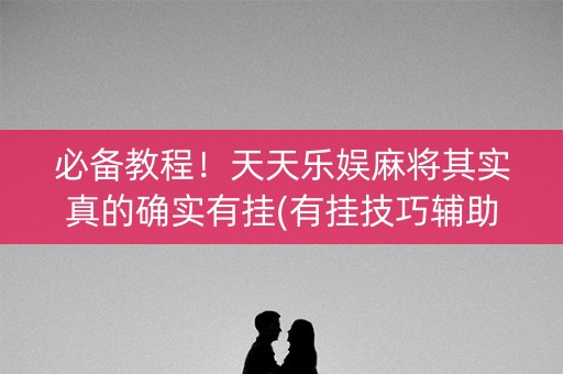 必备教程！天天乐娱麻将其实真的确实有挂(有挂技巧辅助器)