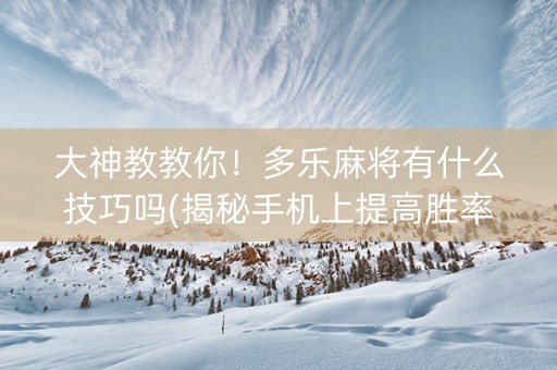 大神教教你！多乐麻将有什么技巧吗(揭秘手机上提高胜率)