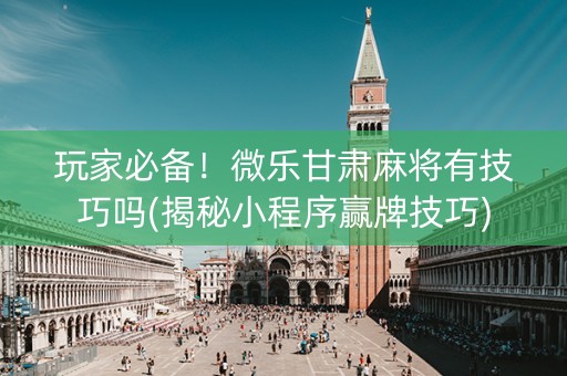 玩家必备！微乐甘肃麻将有技巧吗(揭秘小程序赢牌技巧)