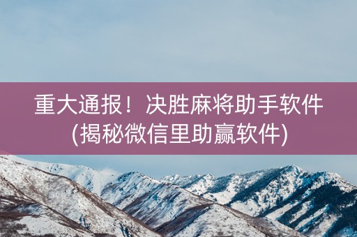 重大通报！决胜麻将助手软件(揭秘微信里助赢软件)