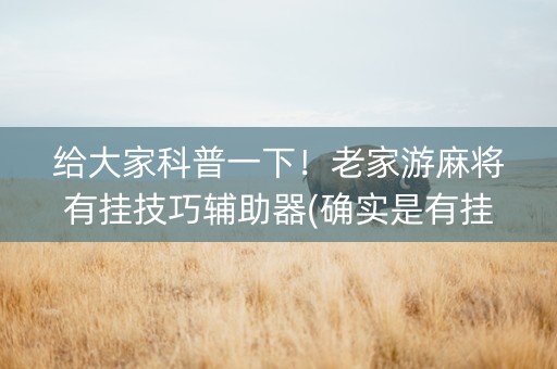 给大家科普一下！老家游麻将有挂技巧辅助器(确实是有挂)