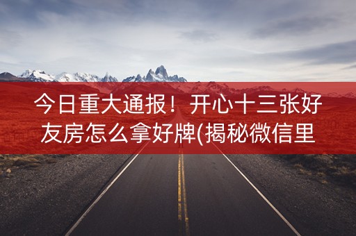 今日重大通报！开心十三张好友房怎么拿好牌(揭秘微信里提高胜率)