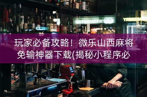 玩家必备攻略！微乐山西麻将免输神器下载(揭秘小程序必备神器)