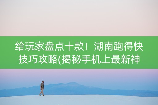 给玩家盘点十款！湖南跑得快技巧攻略(揭秘手机上最新神器下载)