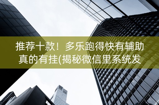 推荐十款！多乐跑得快有辅助真的有挂(揭秘微信里系统发好牌)
