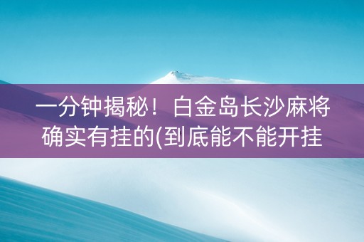 一分钟揭秘！白金岛长沙麻将确实有挂的(到底能不能开挂)