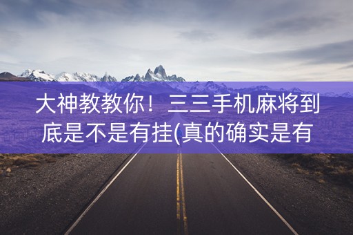 大神教教你！三三手机麻将到底是不是有挂(真的确实是有挂)