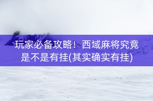 玩家必备攻略！西域麻将究竟是不是有挂(其实确实有挂)