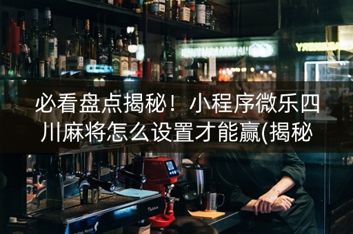 必看盘点揭秘！小程序微乐四川麻将怎么设置才能赢(揭秘微信里系统发好牌)