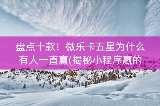 盘点十款！微乐卡五星为什么有人一直赢(揭秘小程序赢的诀窍)