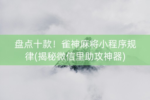 盘点十款！雀神麻将小程序规律(揭秘微信里助攻神器)
