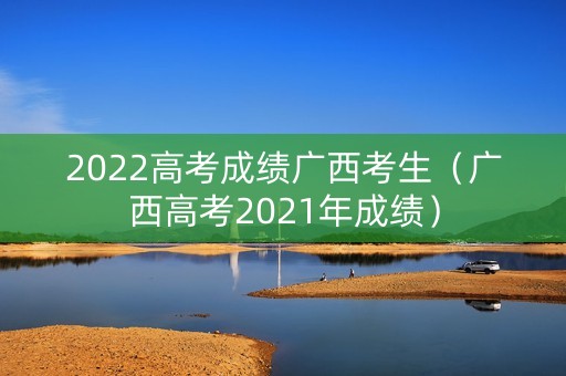 2022高考成绩广西考生（广西高考2021年成绩）