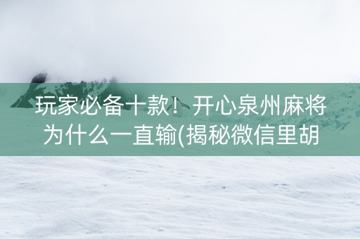 玩家必备十款！开心泉州麻将为什么一直输(揭秘微信里胡牌技巧)
