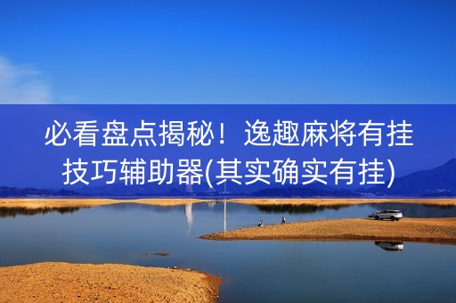 必看盘点揭秘！逸趣麻将有挂技巧辅助器(其实确实有挂)