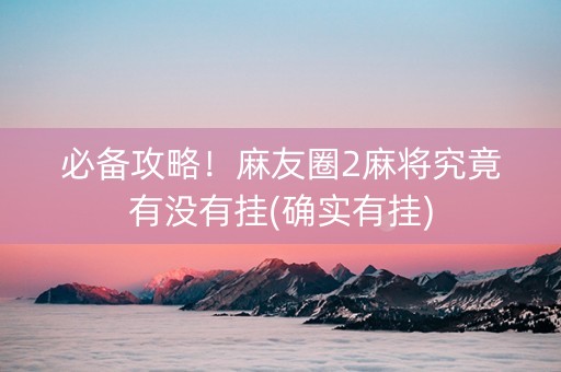 必备攻略！麻友圈2麻将究竟有没有挂(确实有挂)