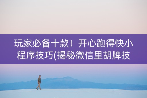 玩家必备十款！开心跑得快小程序技巧(揭秘微信里胡牌技巧)