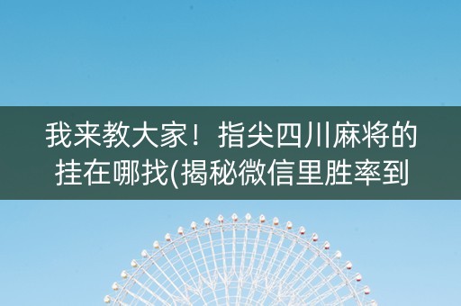 我来教大家！指尖四川麻将的挂在哪找(揭秘微信里胜率到哪调)