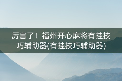 厉害了！福州开心麻将有挂技巧辅助器(有挂技巧辅助器)