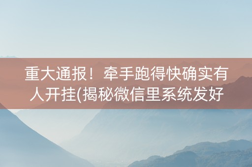 重大通报！牵手跑得快确实有人开挂(揭秘微信里系统发好牌)