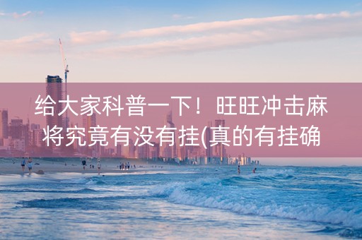 给大家科普一下！旺旺冲击麻将究竟有没有挂(真的有挂确实有挂)