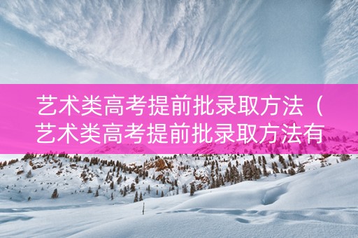 艺术类高考提前批录取方法（艺术类高考提前批录取方法有几种）