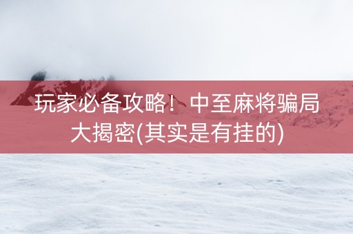 玩家必备攻略！中至麻将骗局大揭密(其实是有挂的)