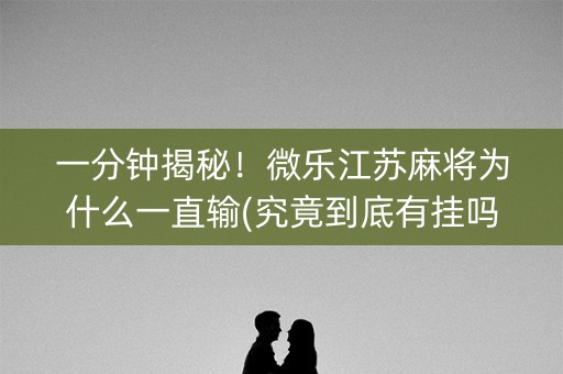 一分钟揭秘！微乐江苏麻将为什么一直输(究竟到底有挂吗)