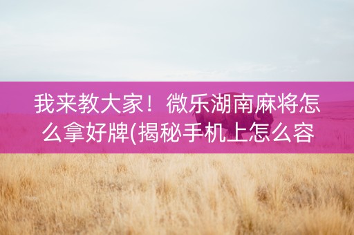 我来教大家！微乐湖南麻将怎么拿好牌(揭秘手机上怎么容易赢)