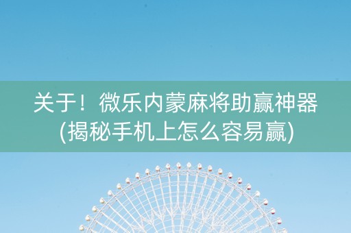 关于！微乐内蒙麻将助赢神器(揭秘手机上怎么容易赢)