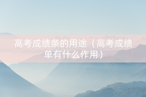 高考成绩条的用途（高考成绩单有什么作用）