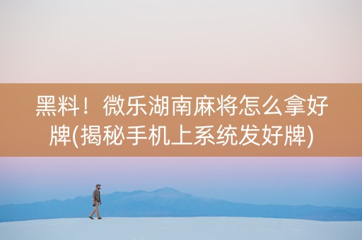 黑料！微乐湖南麻将怎么拿好牌(揭秘手机上系统发好牌)