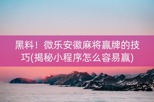 黑料！微乐安徽麻将赢牌的技巧(揭秘小程序怎么容易赢)