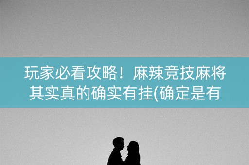 玩家必看攻略！麻辣竞技麻将其实真的确实有挂(确定是有挂)