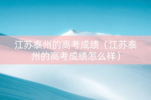 江苏泰州的高考成绩（江苏泰州的高考成绩怎么样）