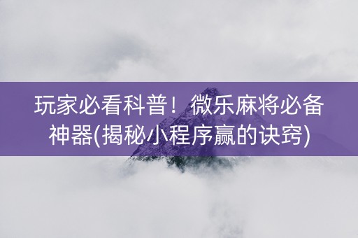 玩家必看科普！微乐麻将必备神器(揭秘小程序赢的诀窍)