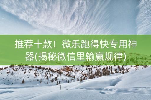 推荐十款！微乐跑得快专用神器(揭秘微信里输赢规律)