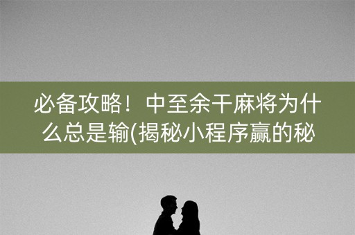 必备攻略！中至余干麻将为什么总是输(揭秘小程序赢的秘诀)