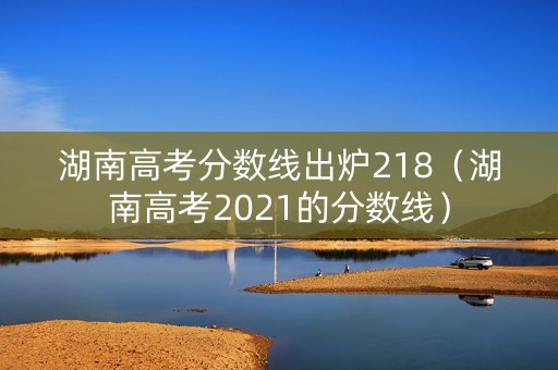 湖南高考分数线出炉218（湖南高考2021的分数线）