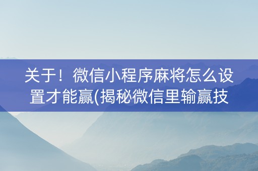 关于！微信小程序麻将怎么设置才能赢(揭秘微信里输赢技巧)