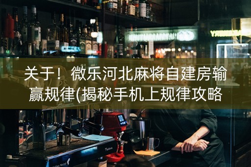 关于！微乐河北麻将自建房输赢规律(揭秘手机上规律攻略)