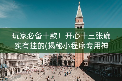 玩家必备十款！开心十三张确实有挂的(揭秘小程序专用神器下载)