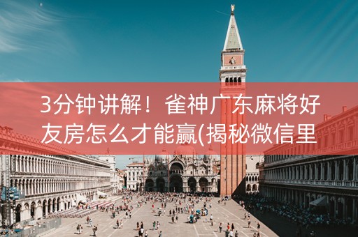 3分钟讲解！雀神广东麻将好友房怎么才能赢(揭秘微信里确实有猫腻)