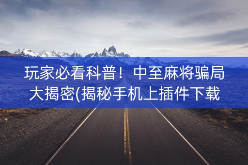 玩家必看科普！中至麻将骗局大揭密(揭秘手机上插件下载)