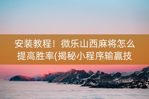 安装教程！微乐山西麻将怎么提高胜率(揭秘小程序输赢技巧)