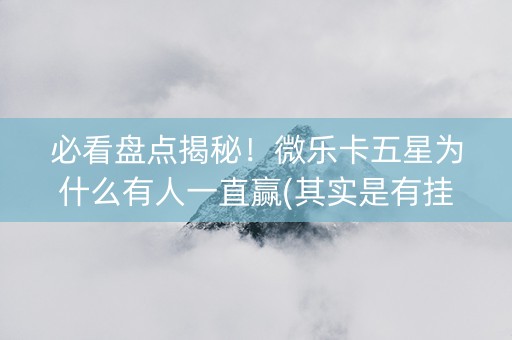 必看盘点揭秘！微乐卡五星为什么有人一直赢(其实是有挂的)
