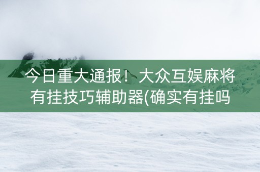 今日重大通报！大众互娱麻将有挂技巧辅助器(确实有挂吗)