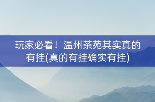 玩家必看！温州茶苑其实真的有挂(真的有挂确实有挂)